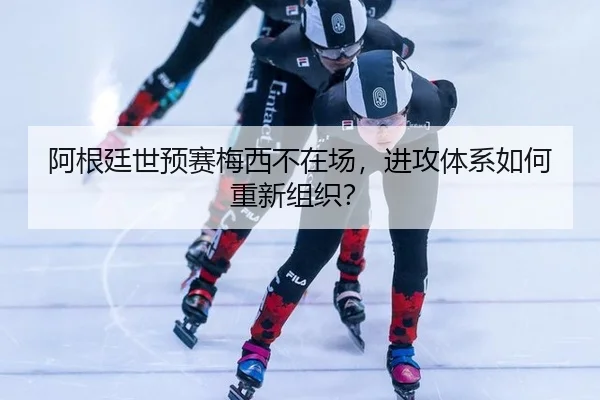 阿根廷世预赛梅西不在场，进攻体系如何重新组织？